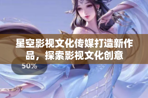 星空影视文化传媒打造新作品，探索影视文化创意