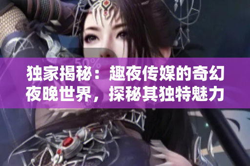 独家揭秘：趣夜传媒的奇幻夜晚世界，探秘其独特魅力与神秘面纱
