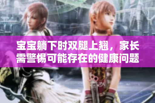 宝宝躺下时双腿上翘，家长需警惕可能存在的健康问题