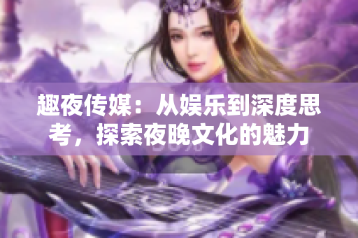 趣夜传媒：从娱乐到深度思考，探索夜晚文化的魅力