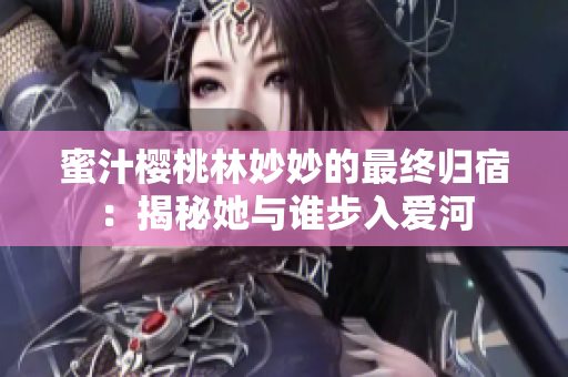 蜜汁樱桃林妙妙的最终归宿：揭秘她与谁步入爱河