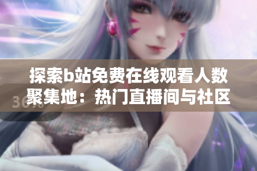 探索b站免费在线观看人数聚集地：热门直播间与社区活动引发关注