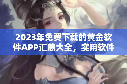 2023年免费下载的黄金软件APP汇总大全，实用软件应有尽有