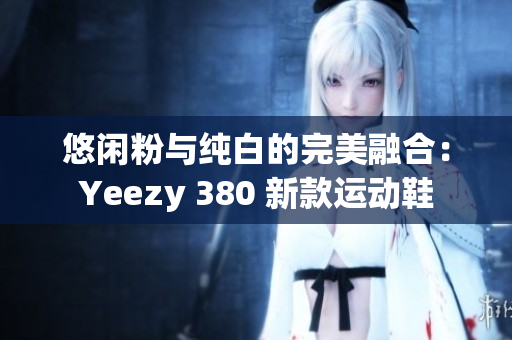 悠闲粉与纯白的完美融合：Yeezy 380 新款运动鞋