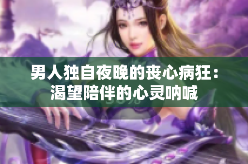 男人独自夜晚的丧心病狂：渴望陪伴的心灵呐喊