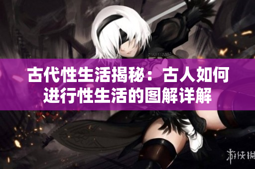 古代性生活揭秘：古人如何进行性生活的图解详解