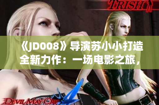 《JD008》导演苏小小打造全新力作：一场电影之旅，不容错过！