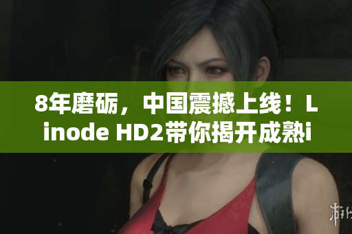 8年磨砺，中国震撼上线！Linode HD2带你揭开成熟iPhone的神秘面纱