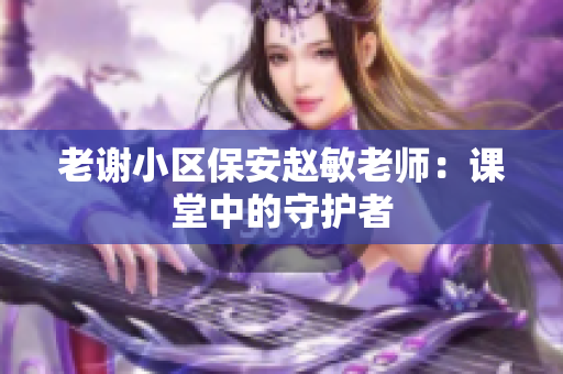老谢小区保安赵敏老师：课堂中的守护者