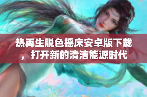 热再生脱色摇床安卓版下载，打开新的清洁能源时代