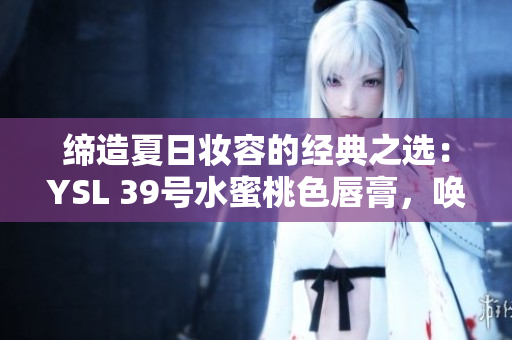 缔造夏日妆容的经典之选：YSL 39号水蜜桃色唇膏，唤醒优雅自然光彩