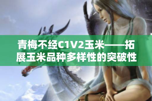 青梅不经C1V2玉米——拓展玉米品种多样性的突破性研究