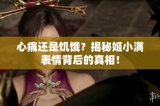 心痛还是饥饿？揭秘姬小满表情背后的真相！