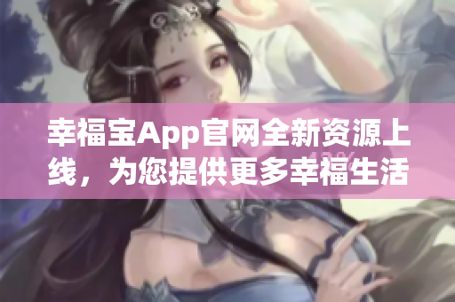 幸福宝App官网全新资源上线，为您提供更多幸福生活指南！