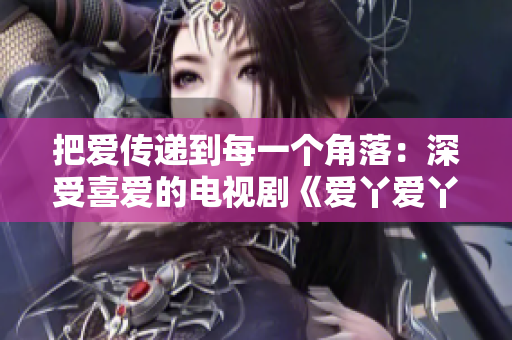 把爱传递到每一个角落：深受喜爱的电视剧《爱丫爱丫影院》