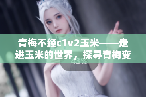 青梅不经c1v2玉米——走进玉米的世界，探寻青梅变玉米的秘密