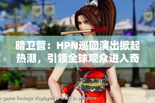 暗卫营：HPN巡回演出掀起热潮，引领全球观众进入奇幻之旅