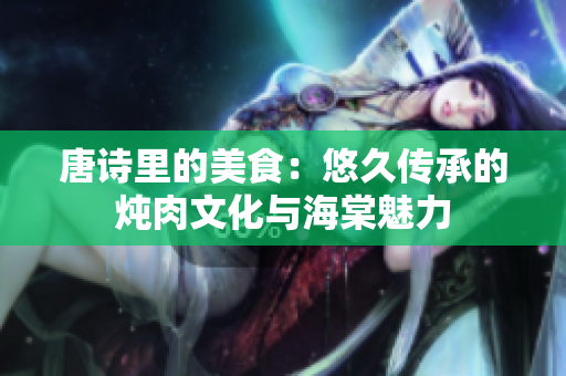 唐诗里的美食：悠久传承的炖肉文化与海棠魅力