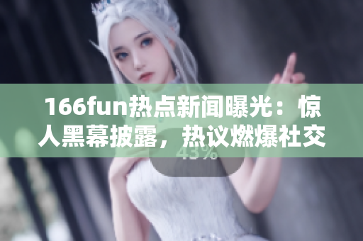 166fun热点新闻曝光：惊人黑幕披露，热议燃爆社交网络
