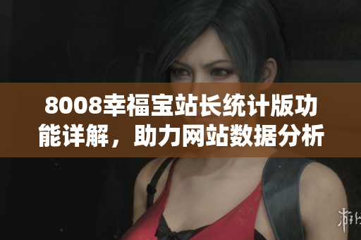 8008幸福宝站长统计版功能详解，助力网站数据分析提升效率