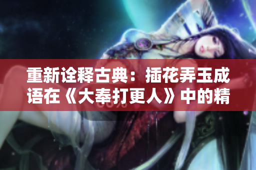 重新诠释古典：插花弄玉成语在《大奉打更人》中的精彩呈现
