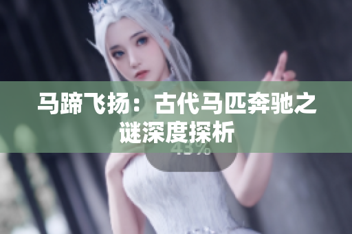 马蹄飞扬：古代马匹奔驰之谜深度探析