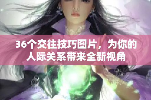 36个交往技巧图片，为你的人际关系带来全新视角