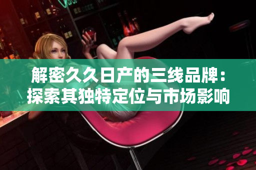 解密久久日产的三线品牌：探索其独特定位与市场影响
