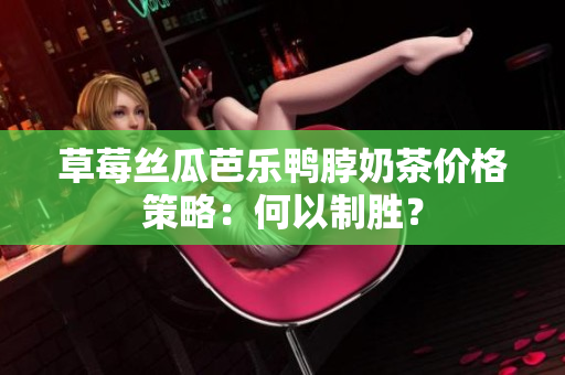 草莓丝瓜芭乐鸭脖奶茶价格策略：何以制胜？