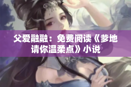 父爱融融：免费阅读《爹地请你温柔点》小说