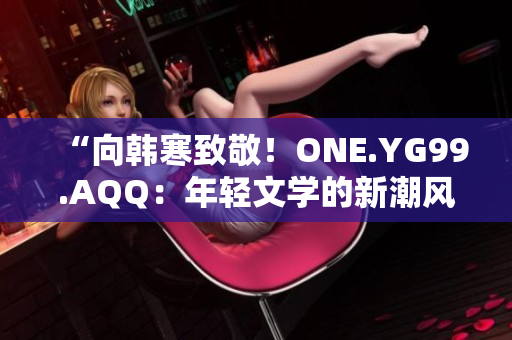 “向韩寒致敬！ONE.YG99.AQQ：年轻文学的新潮风向标”