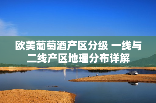 欧美葡萄酒产区分级 一线与二线产区地理分布详解