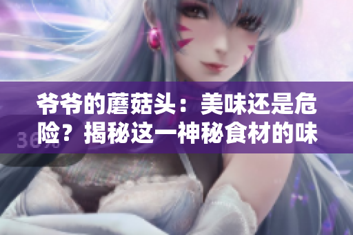 爷爷的蘑菇头：美味还是危险？揭秘这一神秘食材的味道与功效