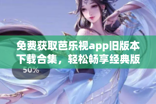 免费获取芭乐视app旧版本下载合集，轻松畅享经典版本的精彩内容