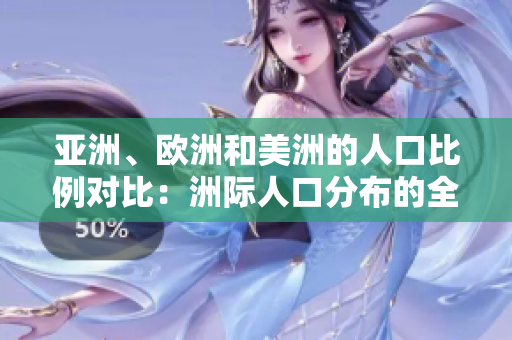 亚洲、欧洲和美洲的人口比例对比：洲际人口分布的全貌揭秘