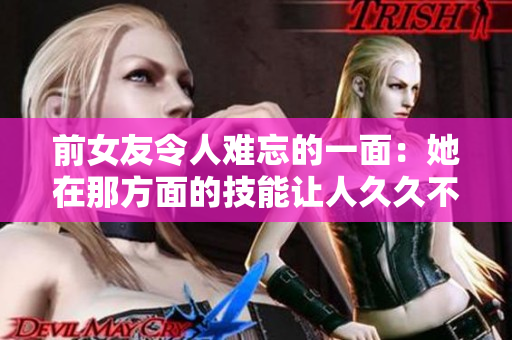 前女友令人难忘的一面：她在那方面的技能让人久久不能忘怀