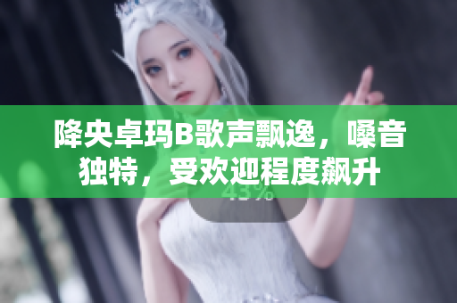 降央卓玛B歌声飘逸，嗓音独特，受欢迎程度飙升