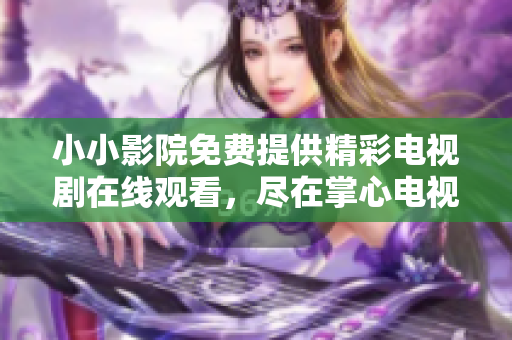 小小影院免费提供精彩电视剧在线观看，尽在掌心电视剧频道