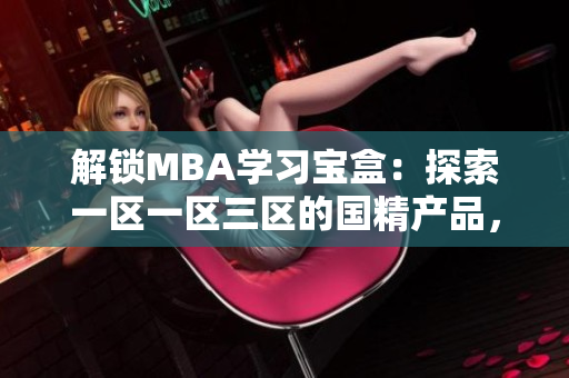 解锁MBA学习宝盒：探索一区一区三区的国精产品，下载立即启程