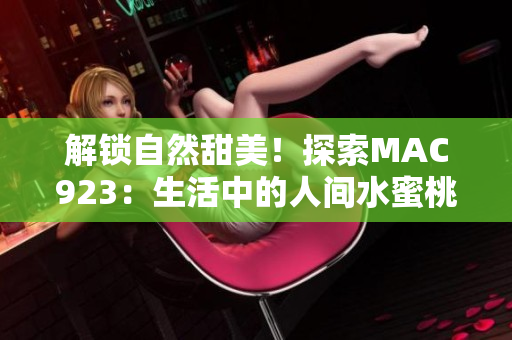 解锁自然甜美！探索MAC923：生活中的人间水蜜桃
