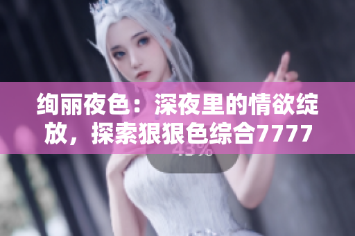 绚丽夜色：深夜里的情欲绽放，探索狠狠色综合7777的撩人魅力