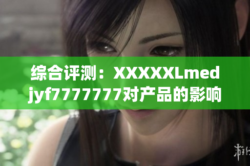 综合评测：XXXXXLmedjyf7777777对产品的影响及市场潜力