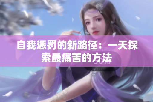 自我惩罚的新路径：一天探索最痛苦的方法