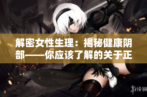 解密女性生理：揭秘健康阴部——你应该了解的关于正常阴唇的一切