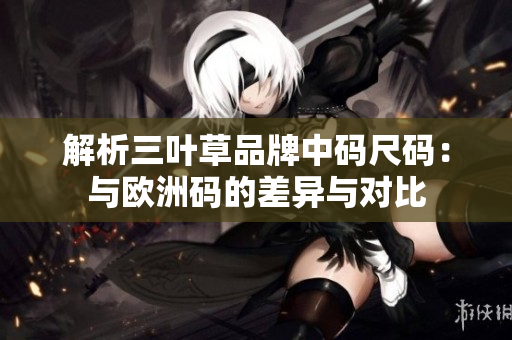 解析三叶草品牌中码尺码：与欧洲码的差异与对比