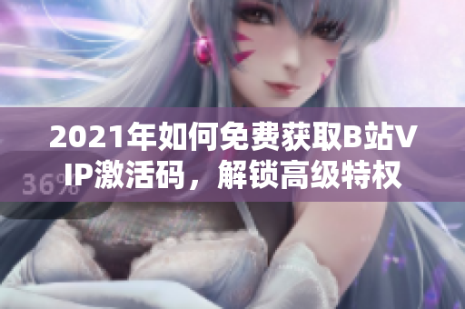 2021年如何免费获取B站VIP激活码，解锁高级特权