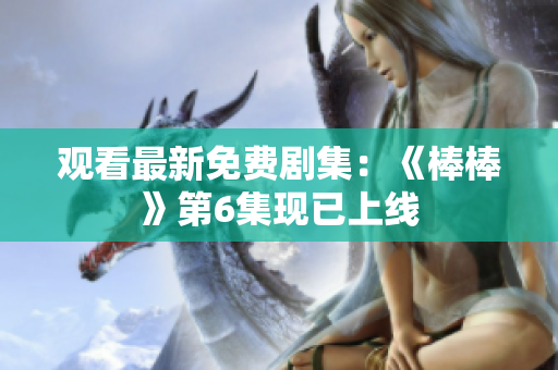 观看最新免费剧集：《棒棒》第6集现已上线