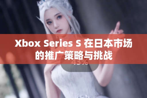 Xbox Series S 在日本市场的推广策略与挑战