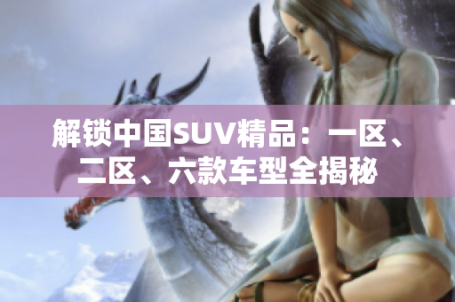 解锁中国SUV精品：一区、二区、六款车型全揭秘