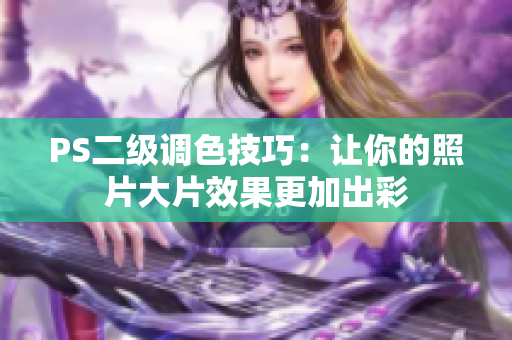 PS二级调色技巧：让你的照片大片效果更加出彩